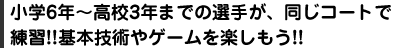 小学年～高校3年までの選手が、同じコートで練習!!基本技術やゲームを楽しもう!!